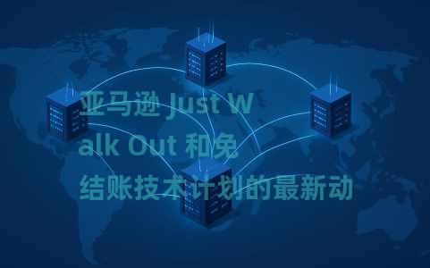 亚马逊 Just Walk Out 和免结账技术计划的最新动态